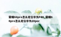 荣耀60pro怎么定位华为P40_荣耀60pro怎么定位华为20por