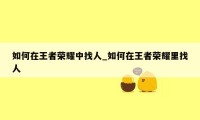 如何在王者荣耀中找人_如何在王者荣耀里找人