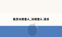 能否以房查人_以房查人 违法