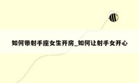 如何带射手座女生开房_如何让射手女开心