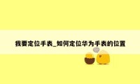 我要定位手表_如何定位华为手表的位置