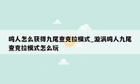 鸣人怎么获得九尾查克拉模式_漩涡鸣人九尾查克拉模式怎么玩