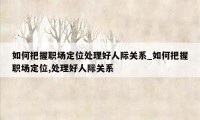 如何把握职场定位处理好人际关系_如何把握职场定位,处理好人际关系