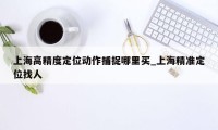 上海高精度定位动作捕捉哪里买_上海精准定位找人