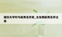 媳妇大学时与前男友开房_女友跟前男友开过房