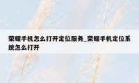 荣耀手机怎么打开定位服务_荣耀手机定位系统怎么打开