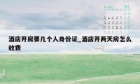 酒店开房要几个人身份证_酒店开两天房怎么收费