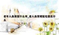 老年人血液查什么项_老人血常规能检查出什么