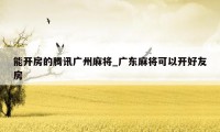 能开房的腾讯广州麻将_广东麻将可以开好友房