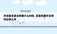 开房屋首套证明要什么材料_首套房要开证明吗在哪儿开