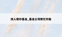 找人帮炒基金_基金公司帮忙炒股