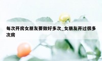 每次开房女朋友要做好多次_女朋友开过很多次房
