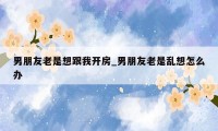 男朋友老是想跟我开房_男朋友老是乱想怎么办