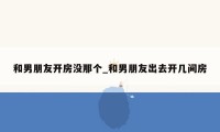 和男朋友开房没那个_和男朋友出去开几间房