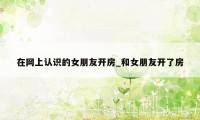 在网上认识的女朋友开房_和女朋友开了房