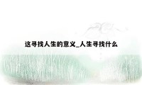 这寻找人生的意义_人生寻找什么