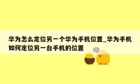 华为怎么定位另一个华为手机位置_华为手机如何定位另一台手机的位置