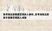 报考填志愿需要花钱找人做吗_高考填报志愿需不需要花钱找人填报
