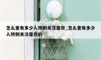 怎么查有多少人特别关注是你_怎么查有多少人特别关注是你的