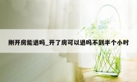刚开房能退吗_开了房可以退吗不到半个小时