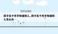 孩子五个月不知道找人_孩子五个月不知道找人怎么办