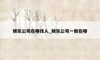 娱乐公司在哪找人_娱乐公司一般在哪