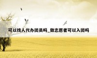 可以找人代办团员吗_做志愿者可以入团吗