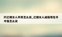 约已婚女人开房怎么说_已婚女人戒指带左手中指怎么说