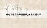 邮电工程女性开房视频_邮电工程大学