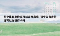 初中生有身份证可以去开房嘛_初中生有身份证可以办银行卡吗