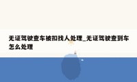 无证驾驶查车被扣找人处理_无证驾驶查到车怎么处理