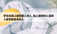 梦见在路上遇到别人找人_路上遇到的人是别人做梦都想见的人