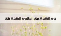 怎样防止微信定位找人_怎么防止微信定位