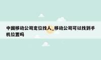 中国移动公司定位找人_移动公司可以找到手机位置吗