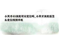 小天才d2关机可以定位吗_小天才关机后怎么定位找到手机