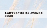 未满16岁可以开房间_未满16岁可以开酒店房间吗