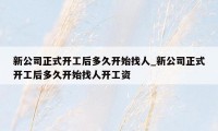 新公司正式开工后多久开始找人_新公司正式开工后多久开始找人开工资