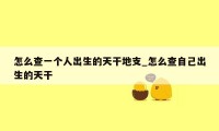 怎么查一个人出生的天干地支_怎么查自己出生的天干