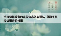 手机获取设备的定位信息怎么默认_获取手机定位服务的权限