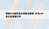 荣耀v20虚拟定位功能在哪里_华为v20定位在哪里打开