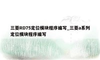 三菱RD75定位模块程序编写_三菱a系列定位模块程序编写