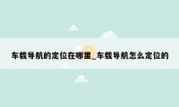 车载导航的定位在哪里_车载导航怎么定位的