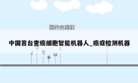 中国首台查癌细胞智能机器人_癌症检测机器