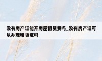 没有房产证能开房屋租赁费吗_没有房产证可以办理租赁证吗