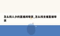 怎么找人少的直播间带货_怎么找主播直播带货