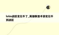 lolm战区定位不了_英雄联盟手游定位不到战区