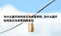 为什么医疗机构定位为非营利性_为什么医疗机构定位为非营利性定位