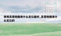 使用高德地图用什么定位最好_高德地图用什么定位的
