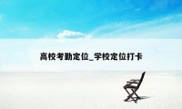 高校考勤定位_学校定位打卡
