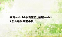 荣耀watch2手表定位_荣耀watch2怎么连接其他手机